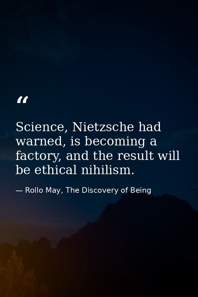 Science, Nietzsche had warned, is becoming a factory, and the result will be ethical nihilism. — Rollo May, The Discovery of Being