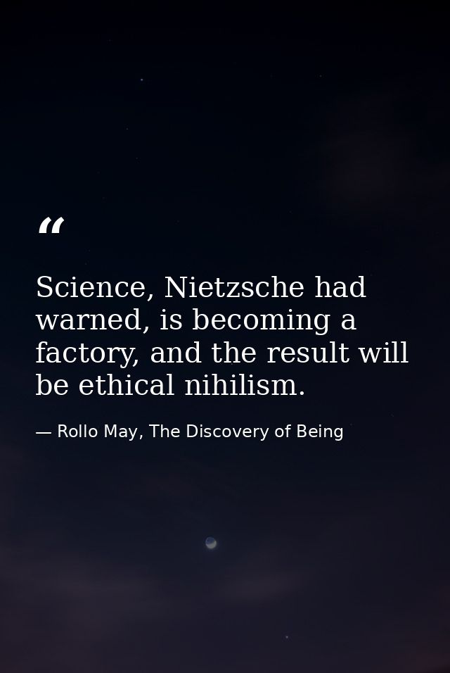 Science, Nietzsche had warned, is becoming a factory, and the result will be ethical nihilism. — Rollo May, The Discovery of Being