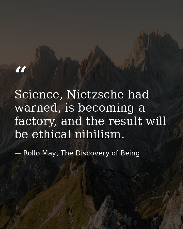 Science, Nietzsche had warned, is becoming a factory, and the result will be ethical nihilism. — Rollo May, The Discovery of Being