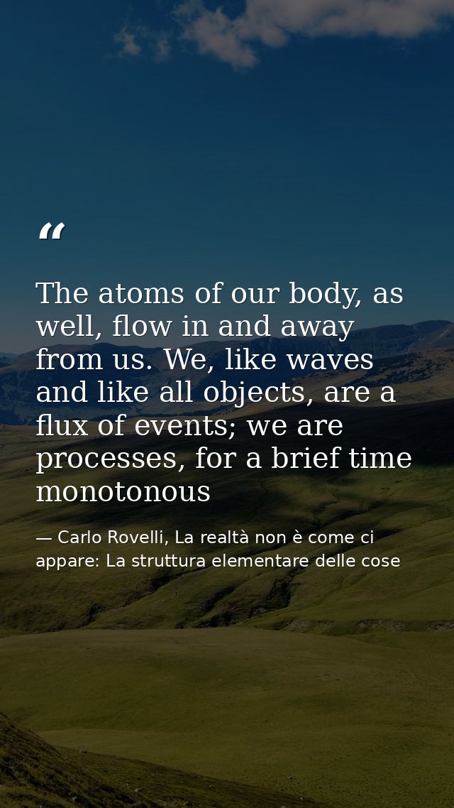 The atoms of our body, as well, flow in and away from us. We, like waves and like all objects, are a flux of events; we  — Carlo Rovelli, La realtà non è come ci appare: La struttura elementare delle cose