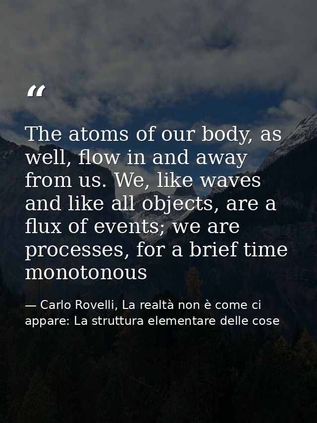 The atoms of our body, as well, flow in and away from us. We, like waves and like all objects, are a flux of events; we  — Carlo Rovelli, La realtà non è come ci appare: La struttura elementare delle cose