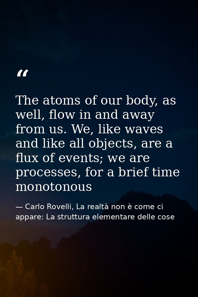 The atoms of our body, as well, flow in and away from us. We, like waves and like all objects, are a flux of events; we  — Carlo Rovelli, La realtà non è come ci appare: La struttura elementare delle cose