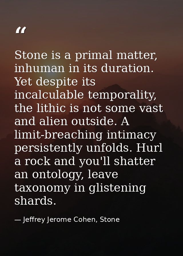 Stone is a primal matter, inhuman in its duration. Yet despite its incalculable temporality, the lithic is not some vast — Jeffrey Jerome Cohen, Stone