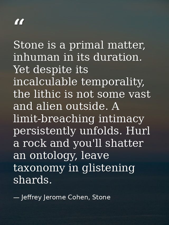 Stone is a primal matter, inhuman in its duration. Yet despite its incalculable temporality, the lithic is not some vast — Jeffrey Jerome Cohen, Stone