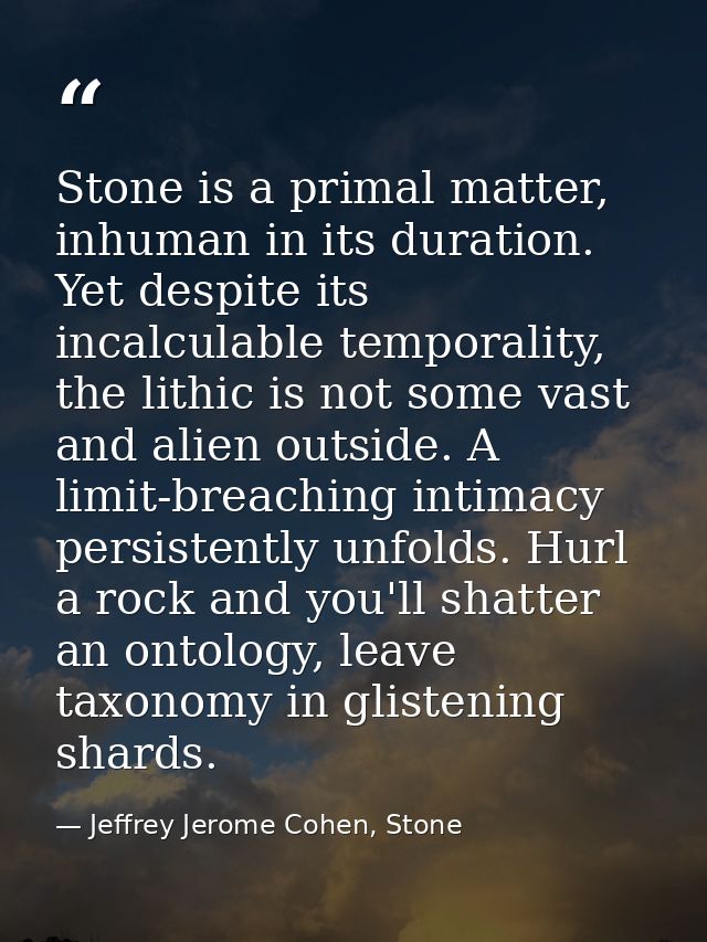 Stone is a primal matter, inhuman in its duration. Yet despite its incalculable temporality, the lithic is not some vast — Jeffrey Jerome Cohen, Stone