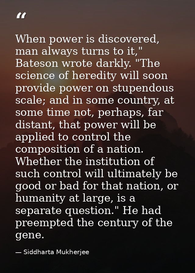 When power is discovered, man always turns to it," Bateson wrote darkly. "The science of heredity will soon provide powe — Siddharta Mukherjee