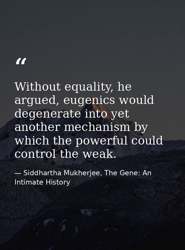 Without equality, he argued, eugenics would degenerate into yet another mechanism by which the powerful could control th — Siddhartha Mukherjee, The Gene: An Intimate History