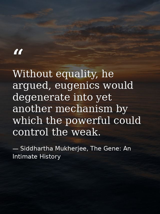 Without equality, he argued, eugenics would degenerate into yet another mechanism by which the powerful could control th — Siddhartha Mukherjee, The Gene: An Intimate History