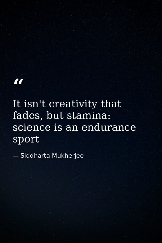 It isn't creativity that fades, but stamina: science is an endurance sport — Siddharta Mukherjee