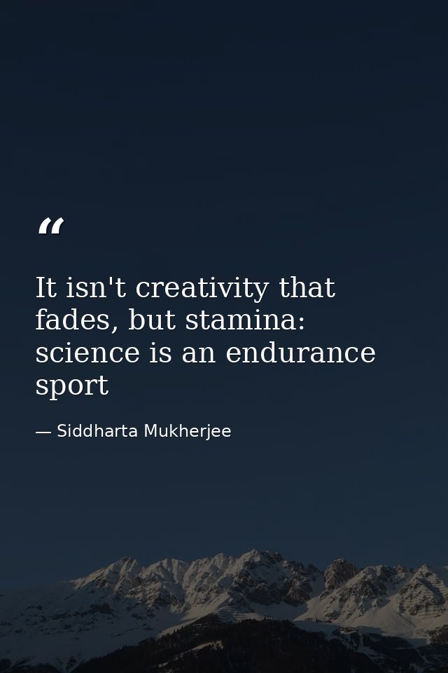 It isn't creativity that fades, but stamina: science is an endurance sport — Siddharta Mukherjee