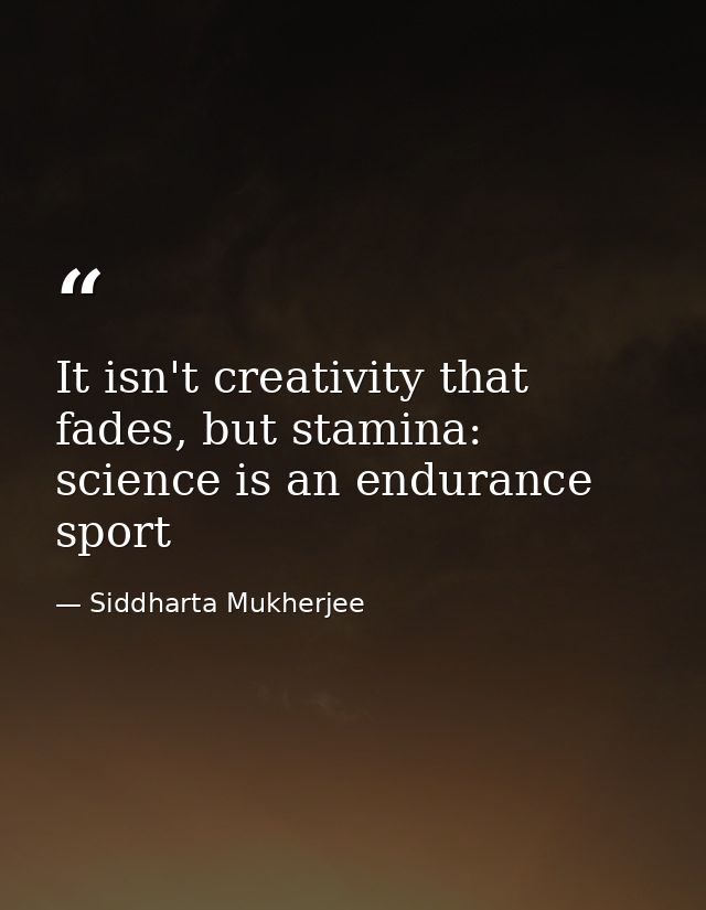 It isn't creativity that fades, but stamina: science is an endurance sport — Siddharta Mukherjee