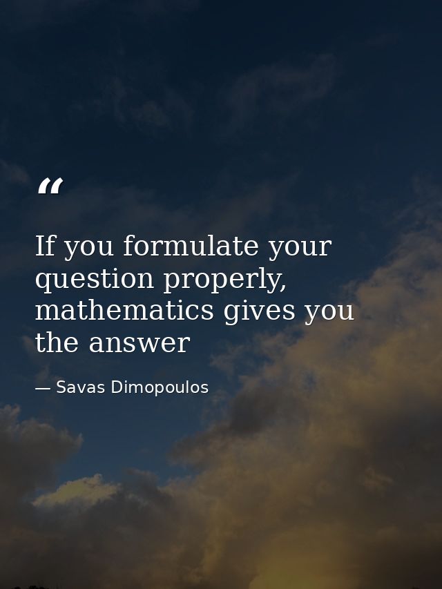 If you formulate your question properly, mathematics gives you the answer — Savas Dimopoulos