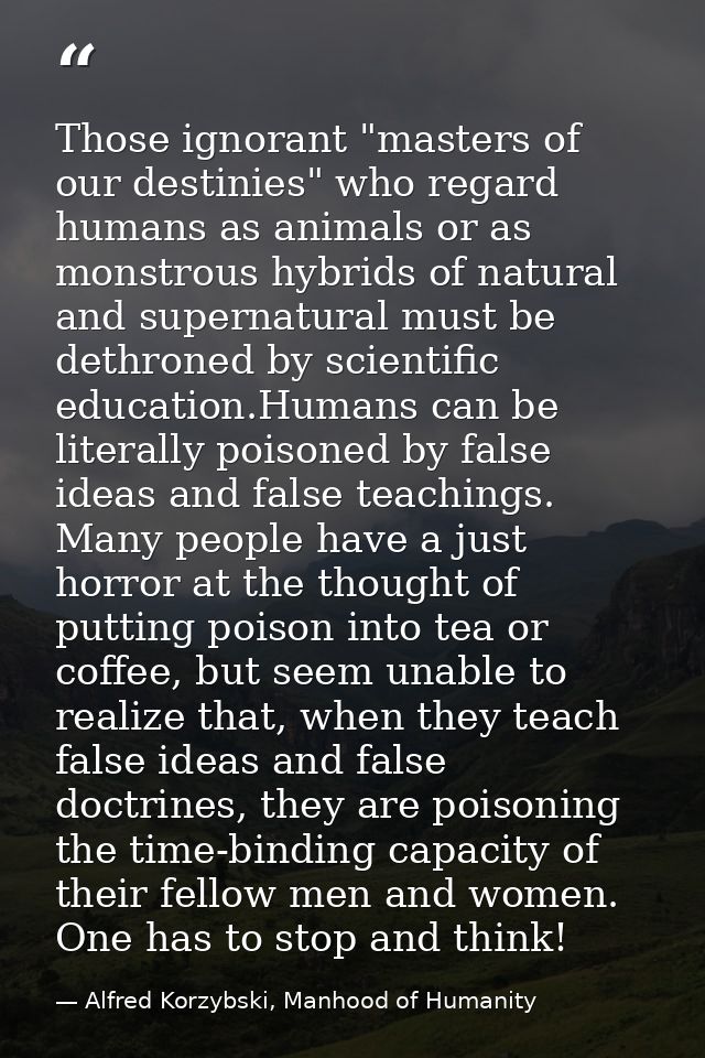 Those ignorant "masters of our destinies" who regard humans as animals or as monstrous hybrids of natural and supernatur — Alfred Korzybski, Manhood of Humanity