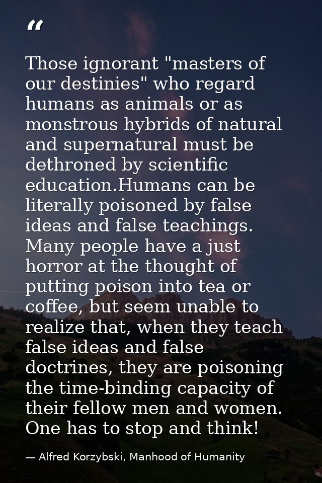 Those ignorant "masters of our destinies" who regard humans as animals or as monstrous hybrids of natural and supernatur — Alfred Korzybski, Manhood of Humanity