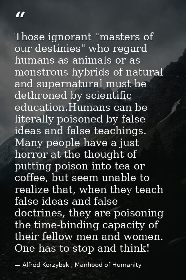 Those ignorant "masters of our destinies" who regard humans as animals or as monstrous hybrids of natural and supernatur — Alfred Korzybski, Manhood of Humanity