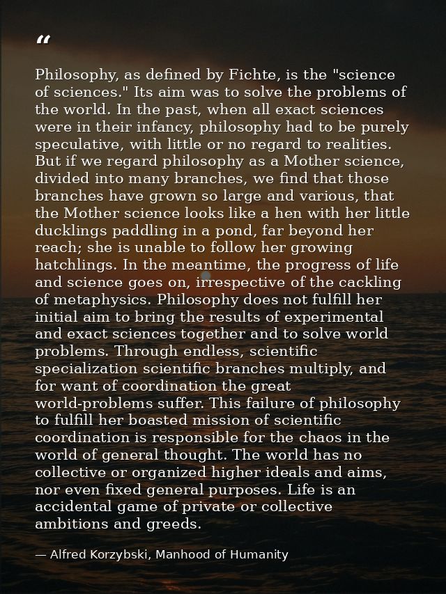 Philosophy, as defined by Fichte, is the "science of sciences." Its aim was to solve the problems of the world. In the p — Alfred Korzybski, Manhood of Humanity