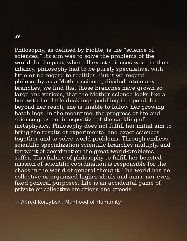 Philosophy, as defined by Fichte, is the "science of sciences." Its aim was to solve the problems of the world. In the p — Alfred Korzybski, Manhood of Humanity