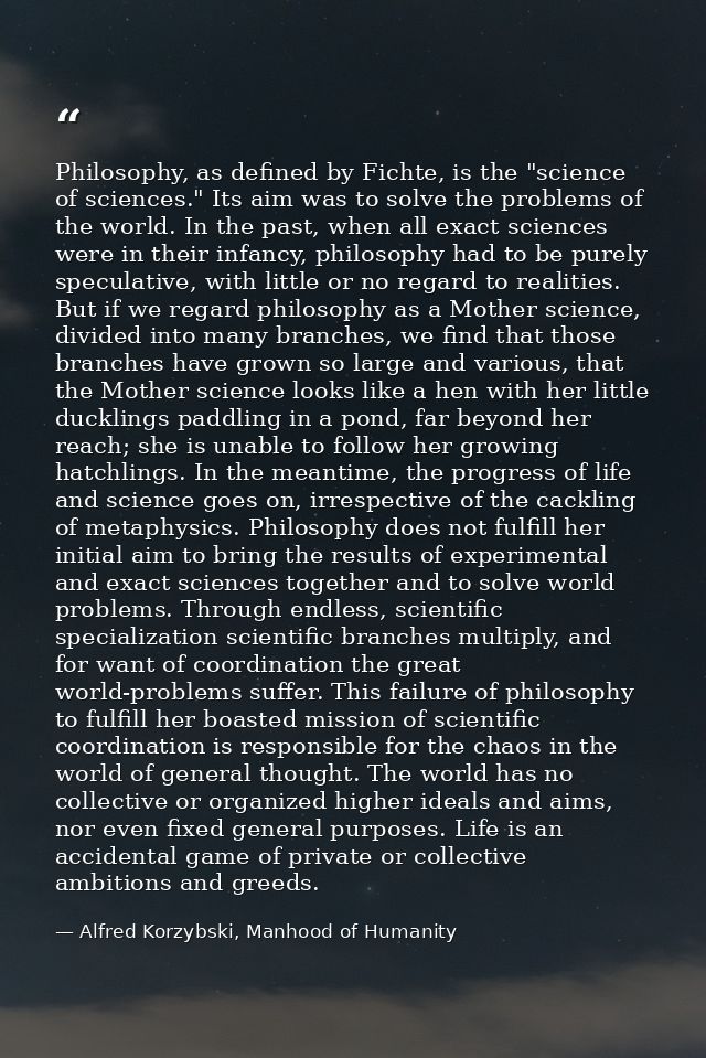 Philosophy, as defined by Fichte, is the "science of sciences." Its aim was to solve the problems of the world. In the p — Alfred Korzybski, Manhood of Humanity
