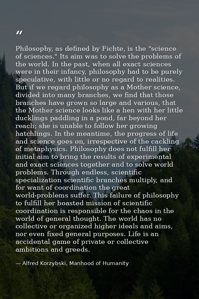 Philosophy, as defined by Fichte, is the "science of sciences." Its aim was to solve the problems of the world. In the p — Alfred Korzybski, Manhood of Humanity