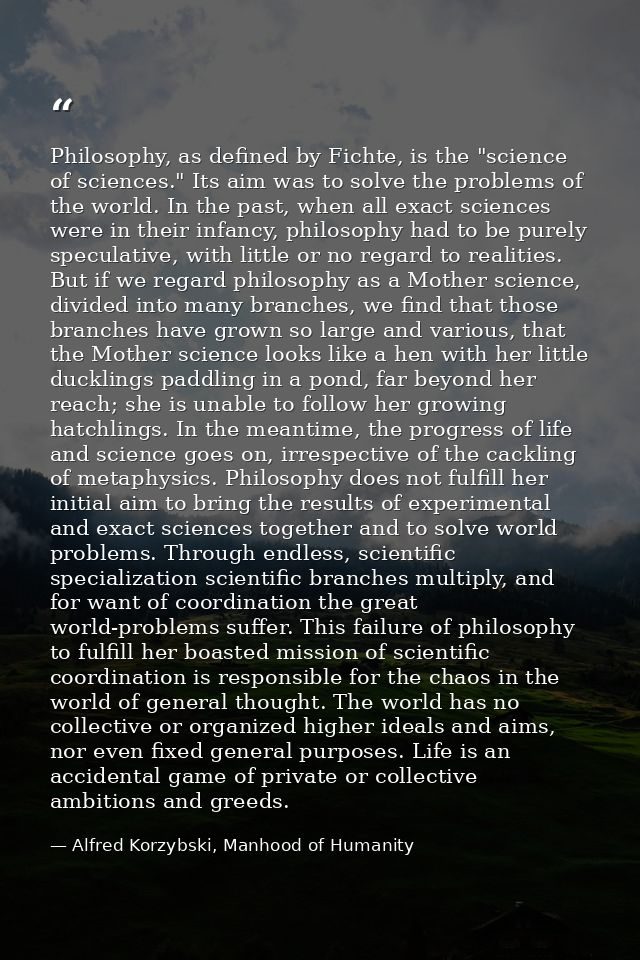 Philosophy, as defined by Fichte, is the "science of sciences." Its aim was to solve the problems of the world. In the p — Alfred Korzybski, Manhood of Humanity