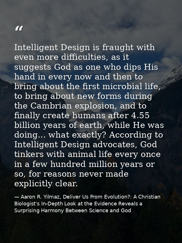 Intelligent Design is fraught with even more difficulties, as it suggests God as one who dips His hand in every now and  — Aaron R. Yilmaz, Deliver Us From Evolution?: A Christian Biologist's In-Depth Look at the Evidence Reveals a Surprising Harmony Between Science and God
