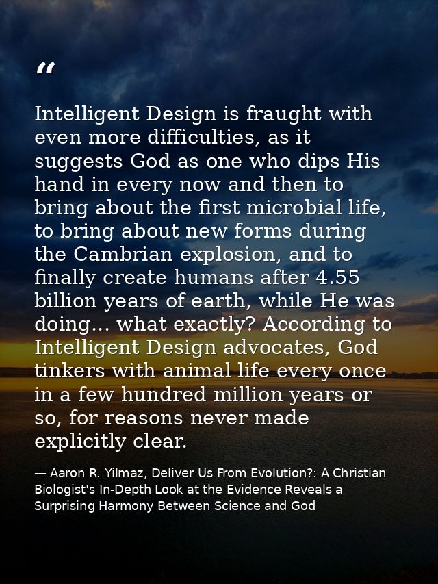 Intelligent Design is fraught with even more difficulties, as it suggests God as one who dips His hand in every now and  — Aaron R. Yilmaz, Deliver Us From Evolution?: A Christian Biologist's In-Depth Look at the Evidence Reveals a Surprising Harmony Between Science and God