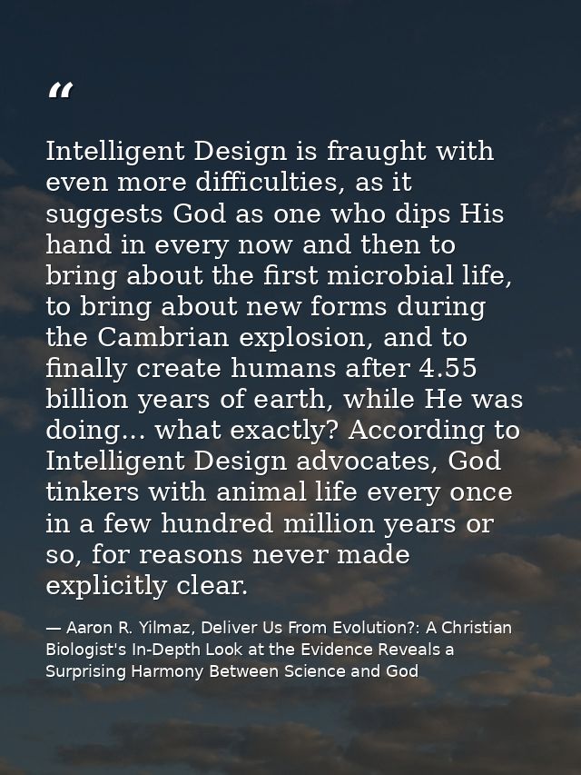 Intelligent Design is fraught with even more difficulties, as it suggests God as one who dips His hand in every now and  — Aaron R. Yilmaz, Deliver Us From Evolution?: A Christian Biologist's In-Depth Look at the Evidence Reveals a Surprising Harmony Between Science and God