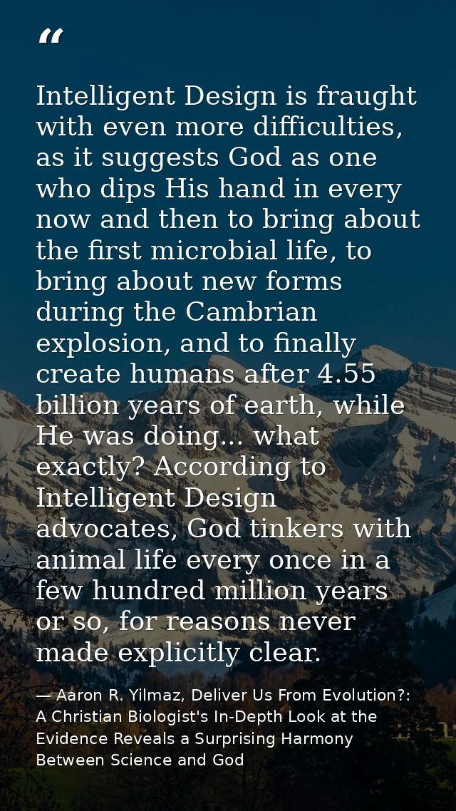 Intelligent Design is fraught with even more difficulties, as it suggests God as one who dips His hand in every now and  — Aaron R. Yilmaz, Deliver Us From Evolution?: A Christian Biologist's In-Depth Look at the Evidence Reveals a Surprising Harmony Between Science and God
