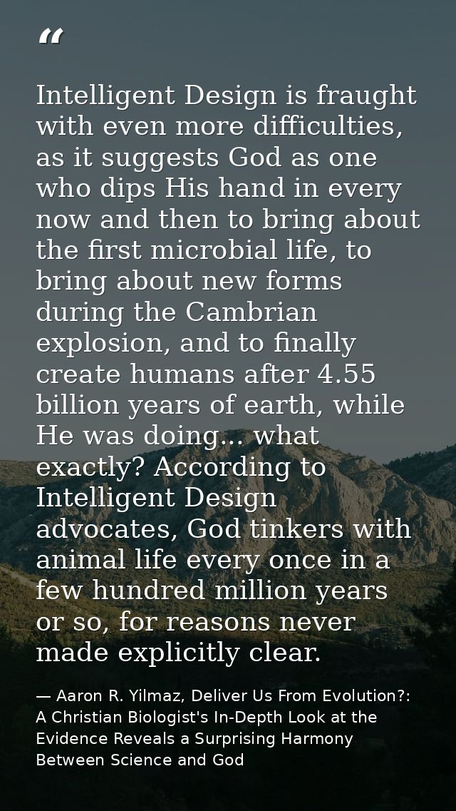 Intelligent Design is fraught with even more difficulties, as it suggests God as one who dips His hand in every now and  — Aaron R. Yilmaz, Deliver Us From Evolution?: A Christian Biologist's In-Depth Look at the Evidence Reveals a Surprising Harmony Between Science and God