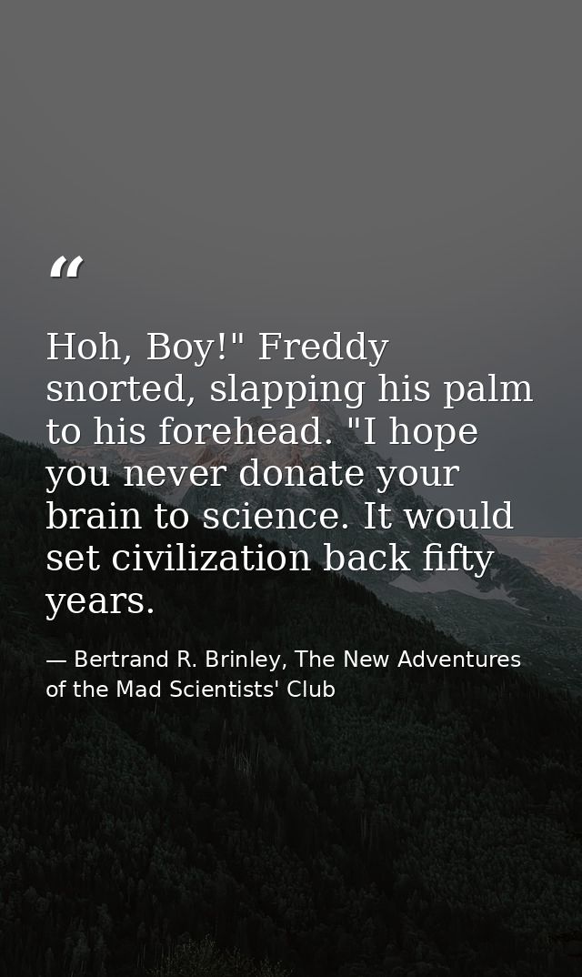 Hoh, Boy!" Freddy snorted, slapping his palm to his forehead. "I hope you never donate your brain to science. It would s — Bertrand R. Brinley, The New Adventures of the Mad Scientists' Club