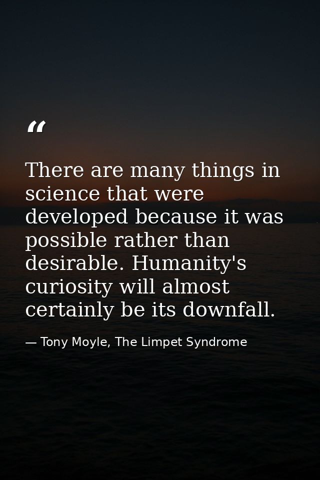 There are many things in science that were developed because it was possible rather than desirable. Humanity's curiosity — Tony Moyle, The Limpet Syndrome