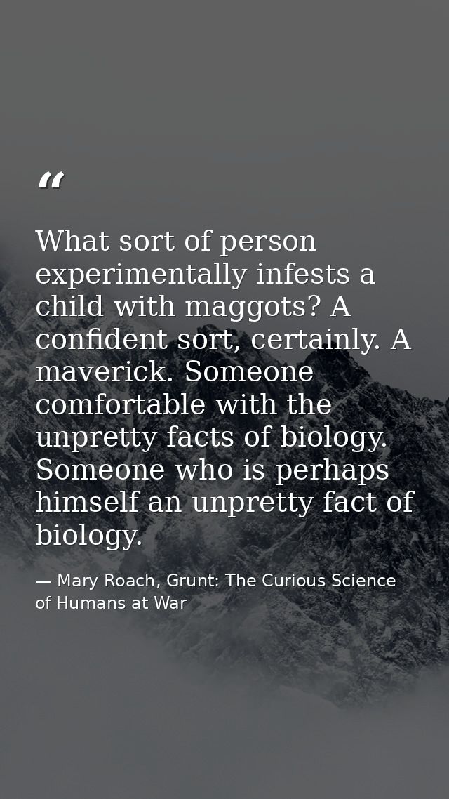 What sort of person experimentally infests a child with maggots? A confident sort, certainly. A maverick. Someone comfor — Mary Roach, Grunt: The Curious Science of Humans at War