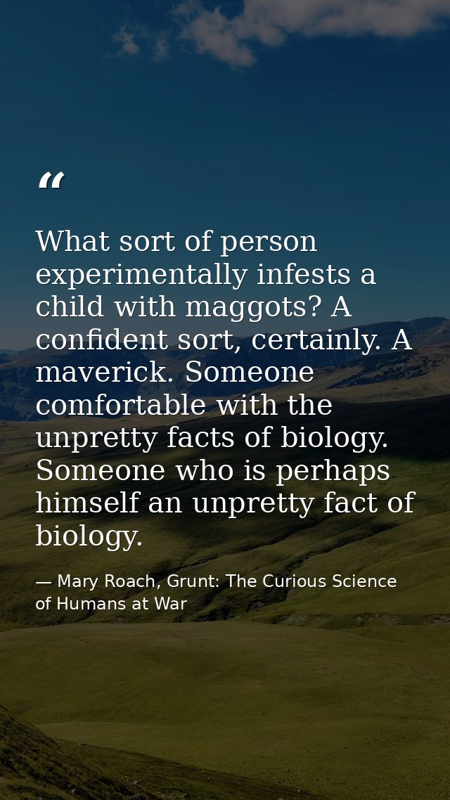 What sort of person experimentally infests a child with maggots? A confident sort, certainly. A maverick. Someone comfor — Mary Roach, Grunt: The Curious Science of Humans at War