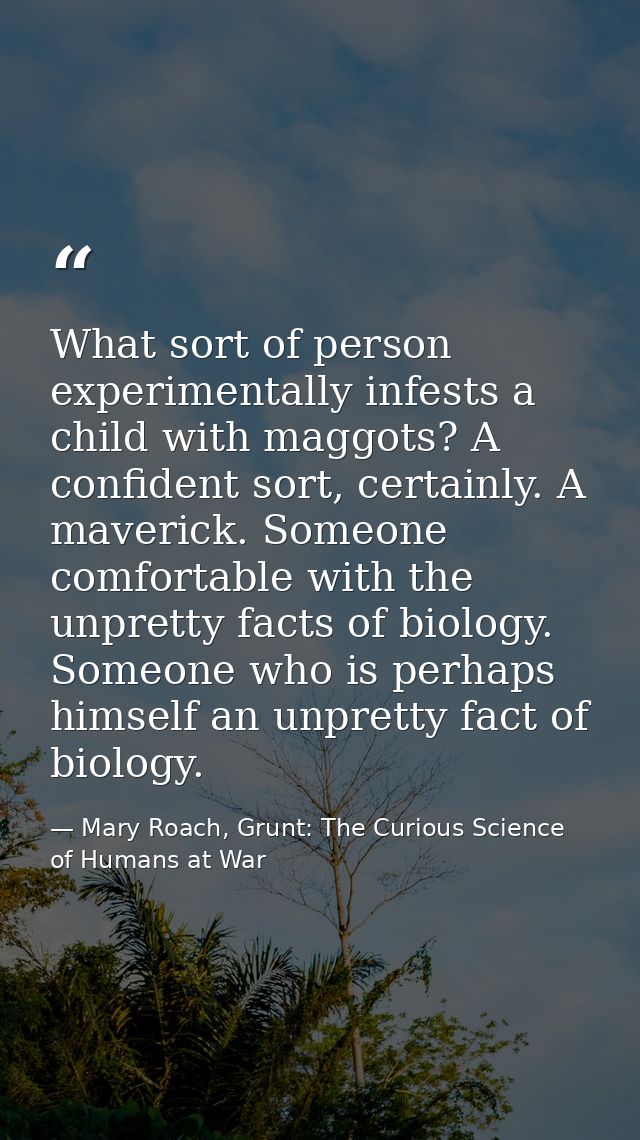 What sort of person experimentally infests a child with maggots? A confident sort, certainly. A maverick. Someone comfor — Mary Roach, Grunt: The Curious Science of Humans at War