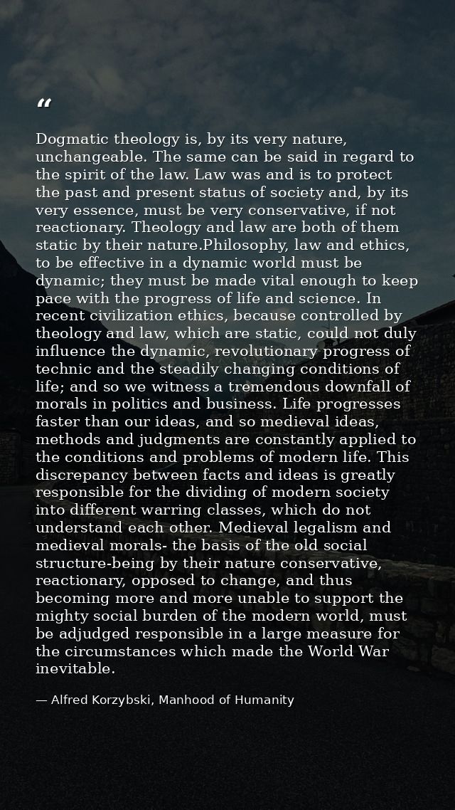 Dogmatic theology is, by its very nature, unchangeable. The same can be said in regard to the spirit of the law. Law was — Alfred Korzybski, Manhood of Humanity