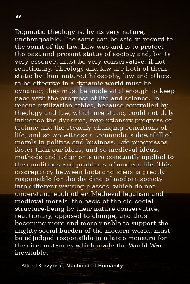 Dogmatic theology is, by its very nature, unchangeable. The same can be said in regard to the spirit of the law. Law was — Alfred Korzybski, Manhood of Humanity
