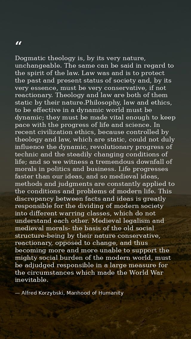 Dogmatic theology is, by its very nature, unchangeable. The same can be said in regard to the spirit of the law. Law was — Alfred Korzybski, Manhood of Humanity