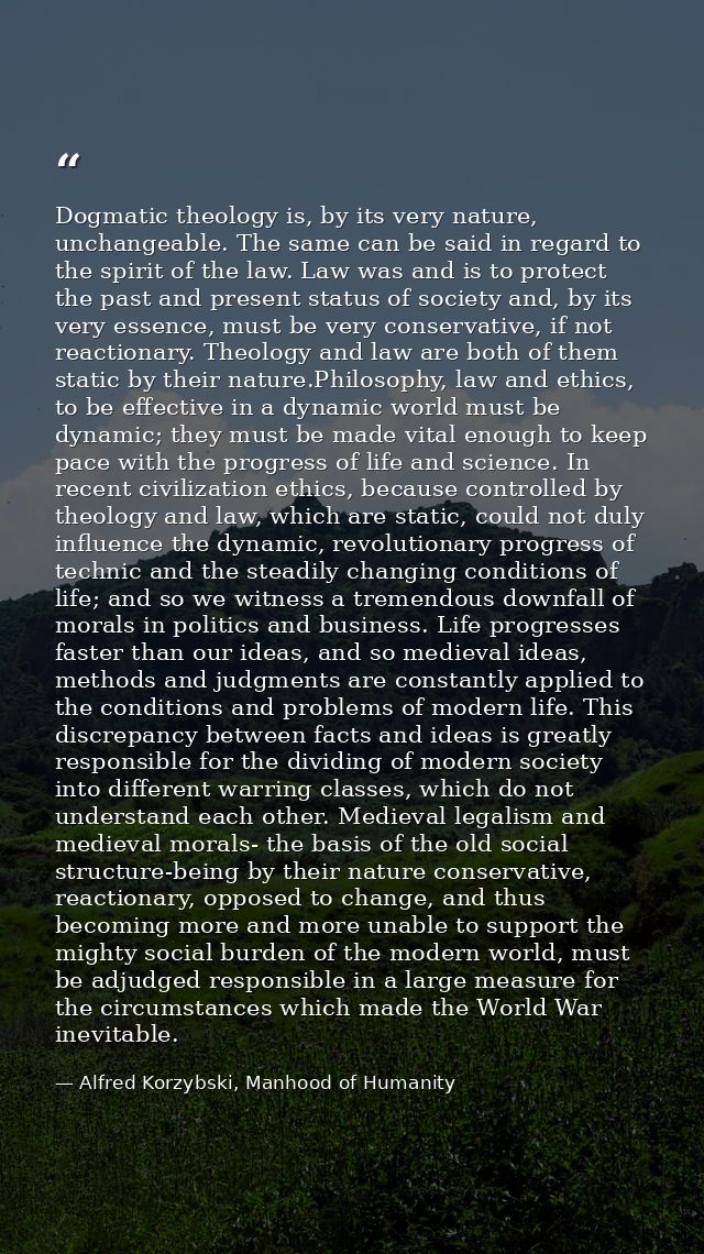 Dogmatic theology is, by its very nature, unchangeable. The same can be said in regard to the spirit of the law. Law was — Alfred Korzybski, Manhood of Humanity