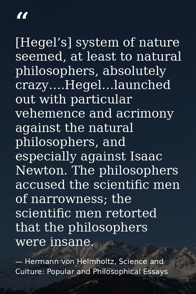 [Hegel’s] system of nature seemed, at least to natural philosophers, absolutely crazy….Hegel…launched out with particula — Hermann von Helmholtz, Science and Culture: Popular and Philosophical Essays