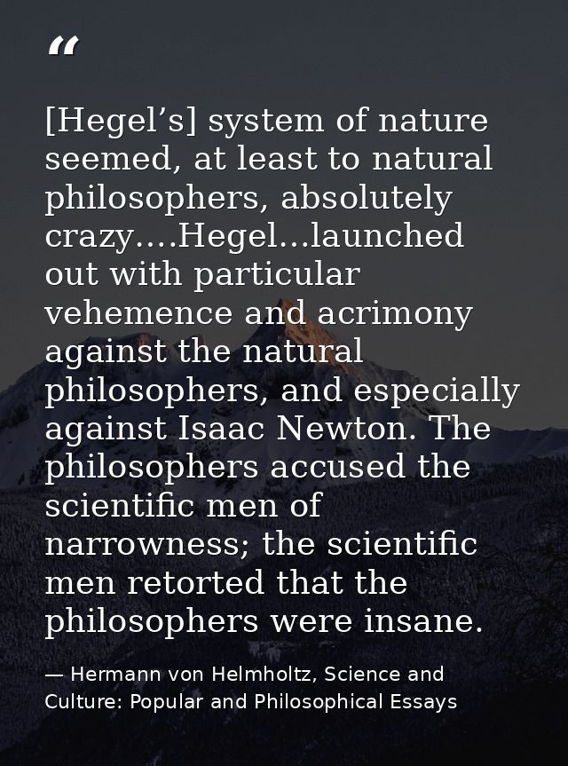 [Hegel’s] system of nature seemed, at least to natural philosophers, absolutely crazy….Hegel…launched out with particula — Hermann von Helmholtz, Science and Culture: Popular and Philosophical Essays