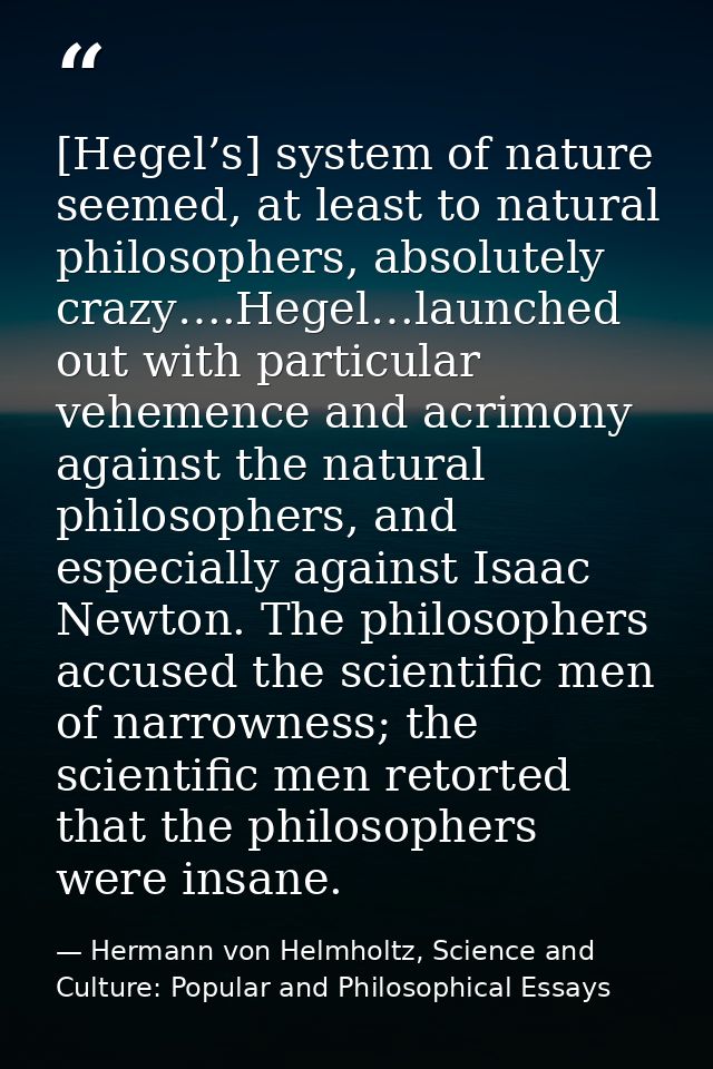 [Hegel’s] system of nature seemed, at least to natural philosophers, absolutely crazy….Hegel…launched out with particula — Hermann von Helmholtz, Science and Culture: Popular and Philosophical Essays