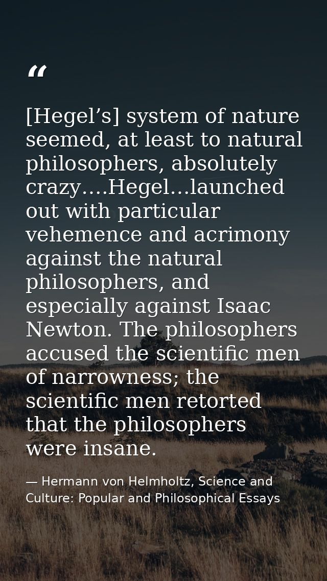 [Hegel’s] system of nature seemed, at least to natural philosophers, absolutely crazy….Hegel…launched out with particula — Hermann von Helmholtz, Science and Culture: Popular and Philosophical Essays
