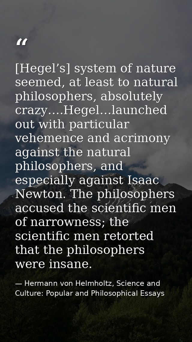 [Hegel’s] system of nature seemed, at least to natural philosophers, absolutely crazy….Hegel…launched out with particula — Hermann von Helmholtz, Science and Culture: Popular and Philosophical Essays