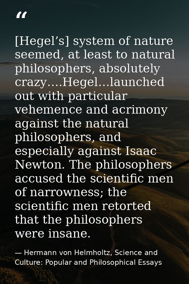 [Hegel’s] system of nature seemed, at least to natural philosophers, absolutely crazy….Hegel…launched out with particula — Hermann von Helmholtz, Science and Culture: Popular and Philosophical Essays