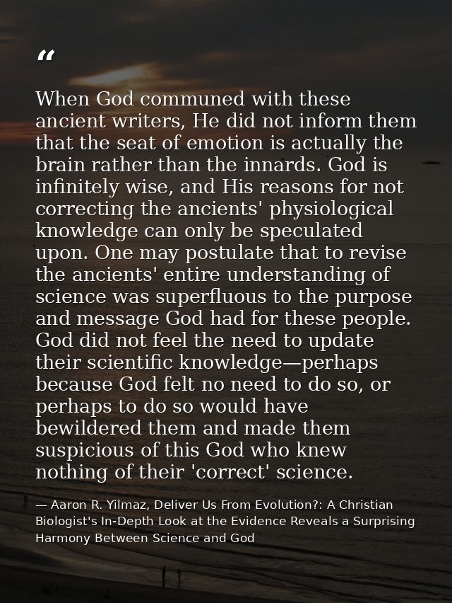 When God communed with these ancient writers, He did not inform them that the seat of emotion is actually the brain rath — Aaron R. Yilmaz, Deliver Us From Evolution?: A Christian Biologist's In-Depth Look at the Evidence Reveals a Surprising Harmony Between Science and God
