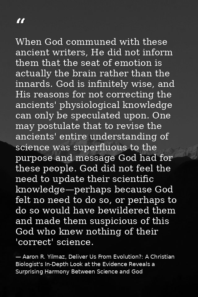 When God communed with these ancient writers, He did not inform them that the seat of emotion is actually the brain rath — Aaron R. Yilmaz, Deliver Us From Evolution?: A Christian Biologist's In-Depth Look at the Evidence Reveals a Surprising Harmony Between Science and God