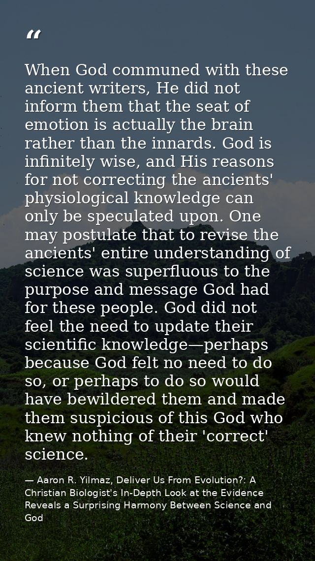 When God communed with these ancient writers, He did not inform them that the seat of emotion is actually the brain rath — Aaron R. Yilmaz, Deliver Us From Evolution?: A Christian Biologist's In-Depth Look at the Evidence Reveals a Surprising Harmony Between Science and God