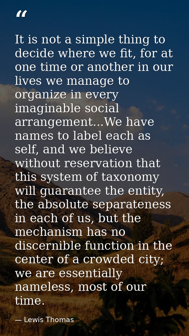 It is not a simple thing to decide where we fit, for at one time or another in our lives we manage to organize in every  — Lewis Thomas