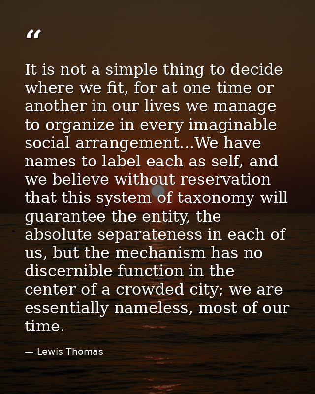 It is not a simple thing to decide where we fit, for at one time or another in our lives we manage to organize in every  — Lewis Thomas