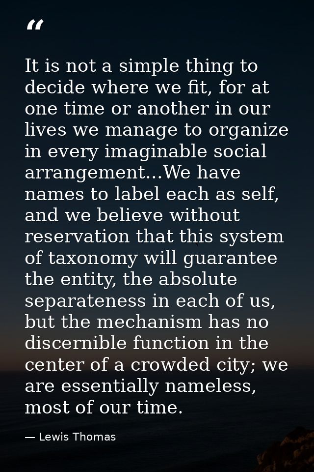 It is not a simple thing to decide where we fit, for at one time or another in our lives we manage to organize in every  — Lewis Thomas